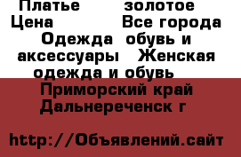 Платье Luna  золотое  › Цена ­ 6 500 - Все города Одежда, обувь и аксессуары » Женская одежда и обувь   . Приморский край,Дальнереченск г.